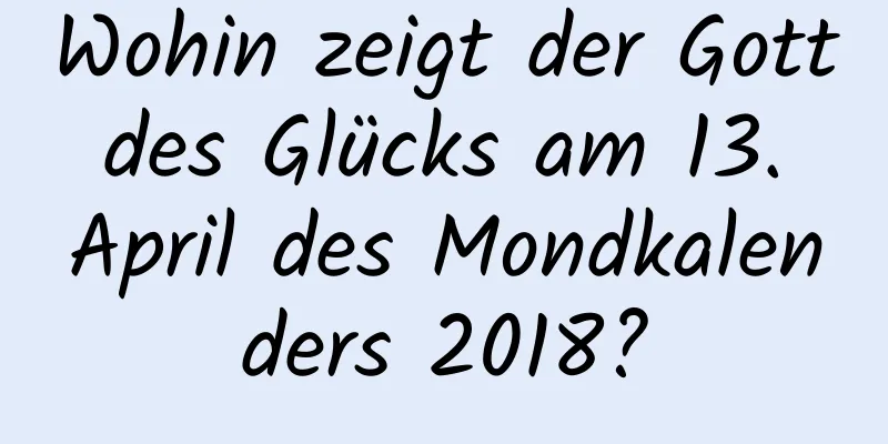 Wohin zeigt der Gott des Glücks am 13. April des Mondkalenders 2018?