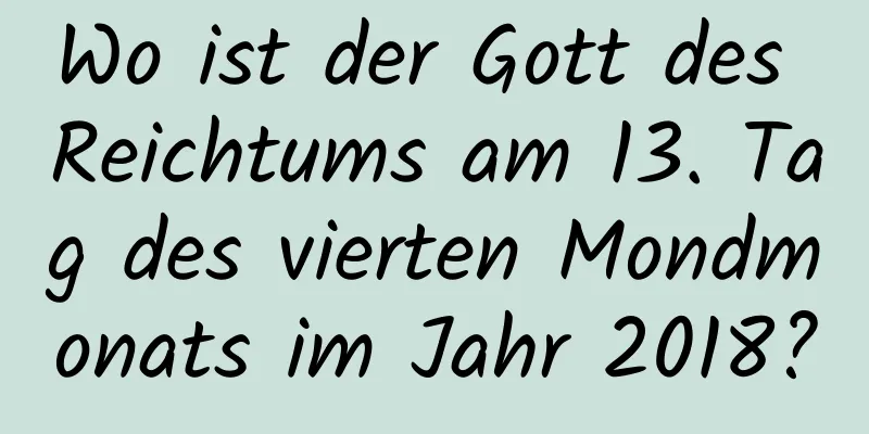 Wo ist der Gott des Reichtums am 13. Tag des vierten Mondmonats im Jahr 2018?