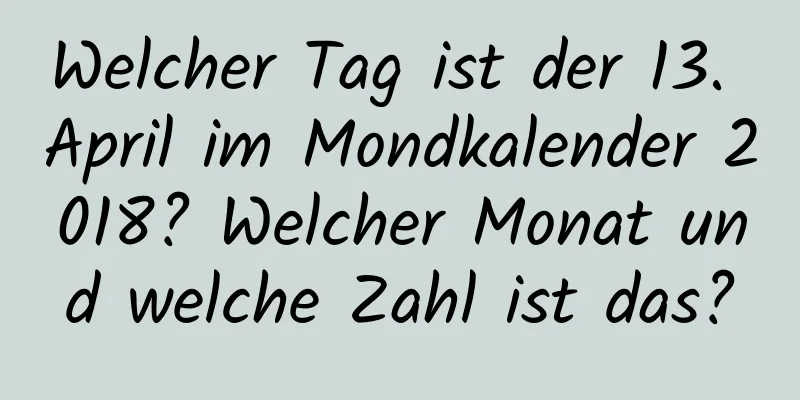 Welcher Tag ist der 13. April im Mondkalender 2018? Welcher Monat und welche Zahl ist das?