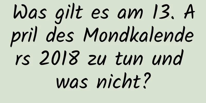 Was gilt es am 13. April des Mondkalenders 2018 zu tun und was nicht?