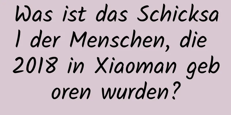 Was ist das Schicksal der Menschen, die 2018 in Xiaoman geboren wurden?