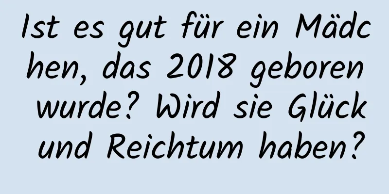 Ist es gut für ein Mädchen, das 2018 geboren wurde? Wird sie Glück und Reichtum haben?