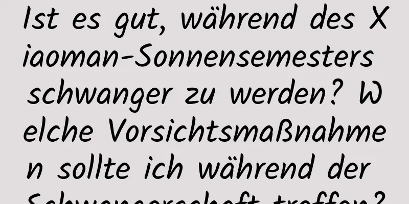 Ist es gut, während des Xiaoman-Sonnensemesters schwanger zu werden? Welche Vorsichtsmaßnahmen sollte ich während der Schwangerschaft treffen?