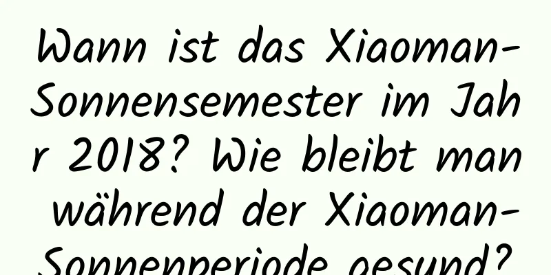 Wann ist das Xiaoman-Sonnensemester im Jahr 2018? Wie bleibt man während der Xiaoman-Sonnenperiode gesund?