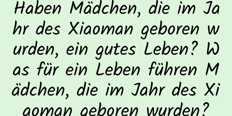 Haben Mädchen, die im Jahr des Xiaoman geboren wurden, ein gutes Leben? Was für ein Leben führen Mädchen, die im Jahr des Xiaoman geboren wurden?