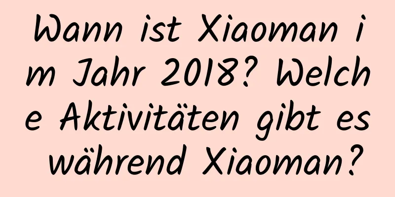 Wann ist Xiaoman im Jahr 2018? Welche Aktivitäten gibt es während Xiaoman?