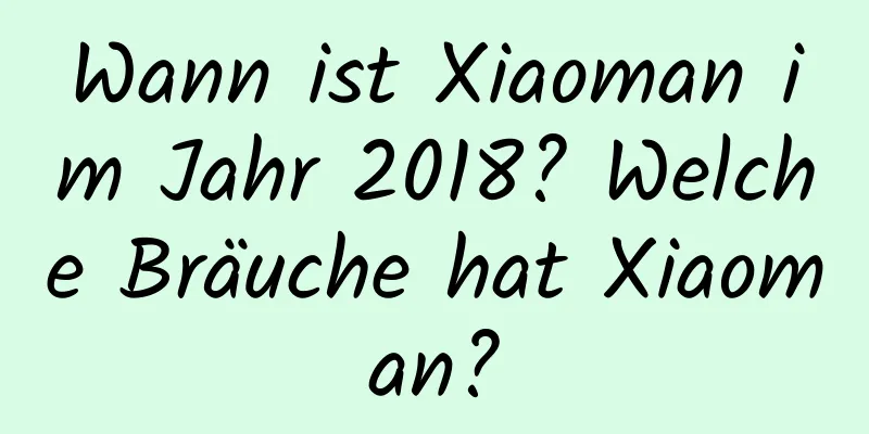 Wann ist Xiaoman im Jahr 2018? Welche Bräuche hat Xiaoman?