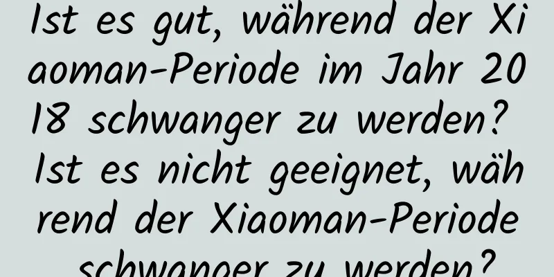 Ist es gut, während der Xiaoman-Periode im Jahr 2018 schwanger zu werden? Ist es nicht geeignet, während der Xiaoman-Periode schwanger zu werden?