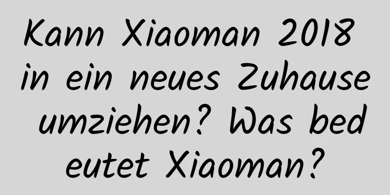 Kann Xiaoman 2018 in ein neues Zuhause umziehen? Was bedeutet Xiaoman?