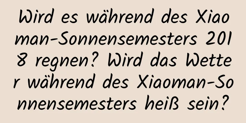 Wird es während des Xiaoman-Sonnensemesters 2018 regnen? Wird das Wetter während des Xiaoman-Sonnensemesters heiß sein?