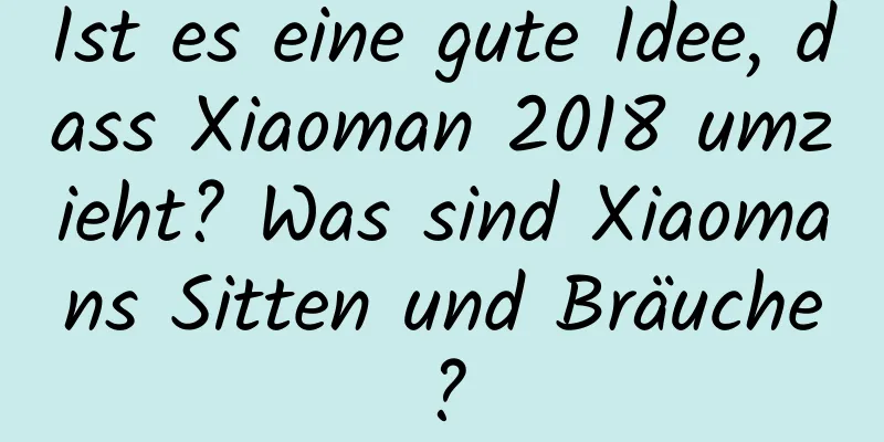 Ist es eine gute Idee, dass Xiaoman 2018 umzieht? Was sind Xiaomans Sitten und Bräuche?