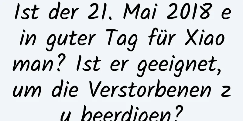 Ist der 21. Mai 2018 ein guter Tag für Xiaoman? Ist er geeignet, um die Verstorbenen zu beerdigen?