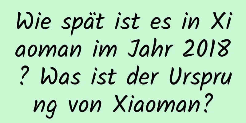 Wie spät ist es in Xiaoman im Jahr 2018? Was ist der Ursprung von Xiaoman?