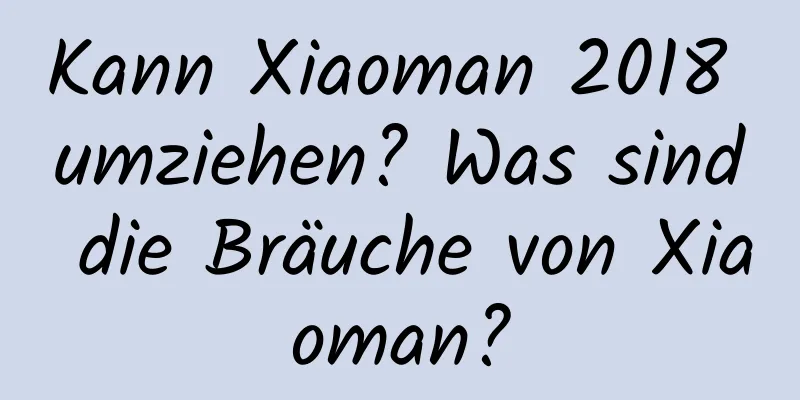 Kann Xiaoman 2018 umziehen? Was sind die Bräuche von Xiaoman?