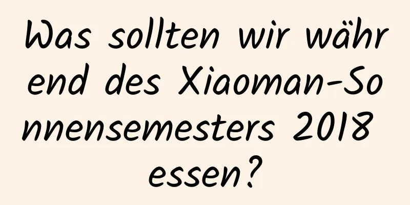 Was sollten wir während des Xiaoman-Sonnensemesters 2018 essen?