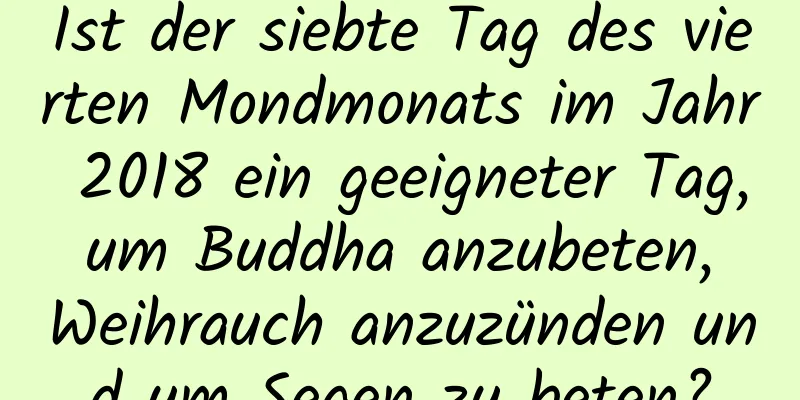 Ist der siebte Tag des vierten Mondmonats im Jahr 2018 ein geeigneter Tag, um Buddha anzubeten, Weihrauch anzuzünden und um Segen zu beten?