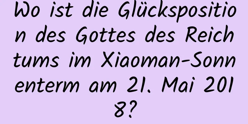 Wo ist die Glücksposition des Gottes des Reichtums im Xiaoman-Sonnenterm am 21. Mai 2018?