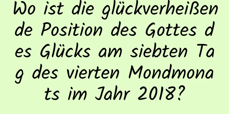 Wo ist die glückverheißende Position des Gottes des Glücks am siebten Tag des vierten Mondmonats im Jahr 2018?