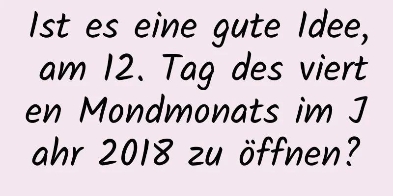 Ist es eine gute Idee, am 12. Tag des vierten Mondmonats im Jahr 2018 zu öffnen?