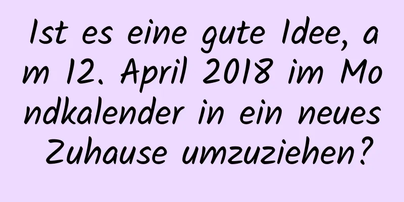 Ist es eine gute Idee, am 12. April 2018 im Mondkalender in ein neues Zuhause umzuziehen?