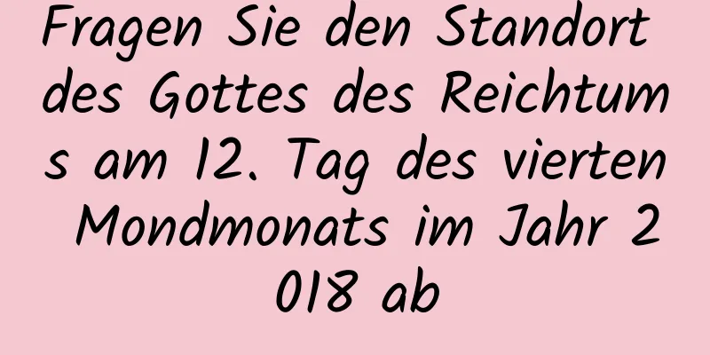 Fragen Sie den Standort des Gottes des Reichtums am 12. Tag des vierten Mondmonats im Jahr 2018 ab