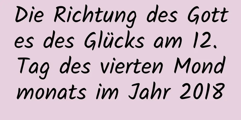 Die Richtung des Gottes des Glücks am 12. Tag des vierten Mondmonats im Jahr 2018