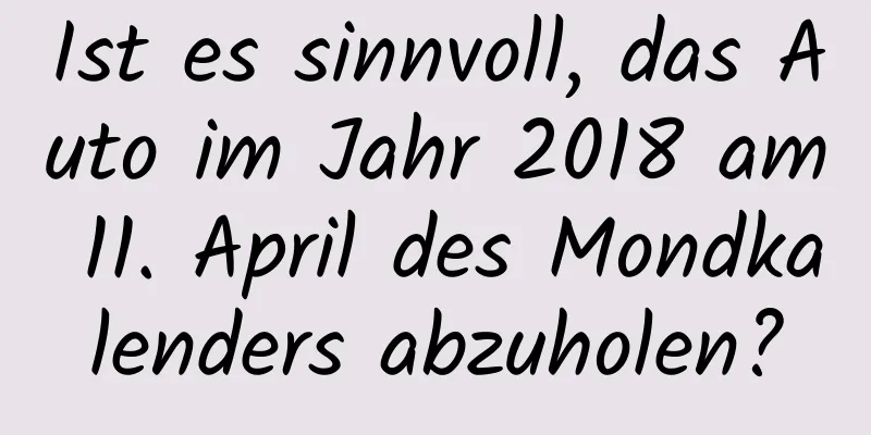 Ist es sinnvoll, das Auto im Jahr 2018 am 11. April des Mondkalenders abzuholen?