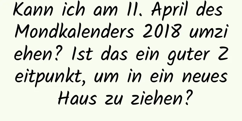 Kann ich am 11. April des Mondkalenders 2018 umziehen? Ist das ein guter Zeitpunkt, um in ein neues Haus zu ziehen?