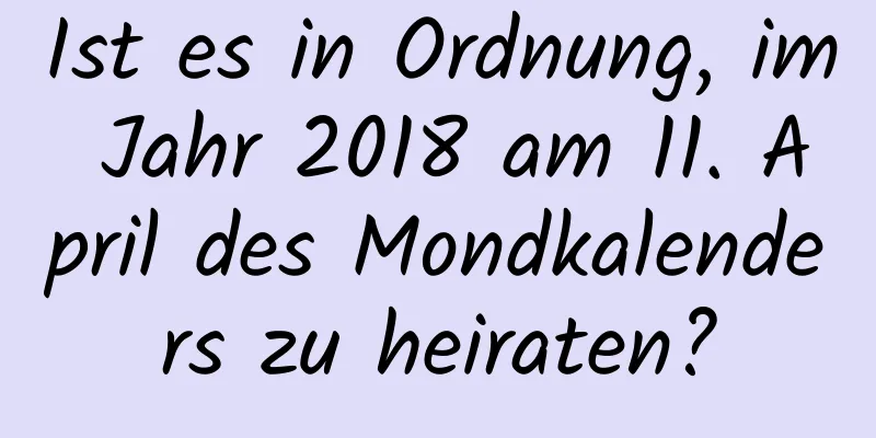 Ist es in Ordnung, im Jahr 2018 am 11. April des Mondkalenders zu heiraten?