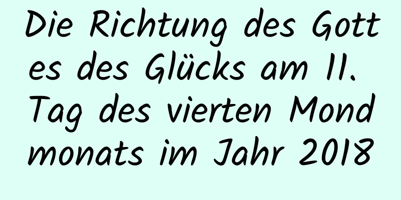 Die Richtung des Gottes des Glücks am 11. Tag des vierten Mondmonats im Jahr 2018