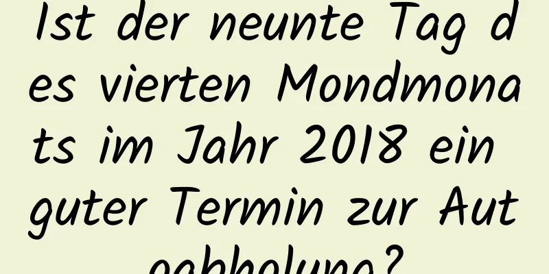 Ist der neunte Tag des vierten Mondmonats im Jahr 2018 ein guter Termin zur Autoabholung?