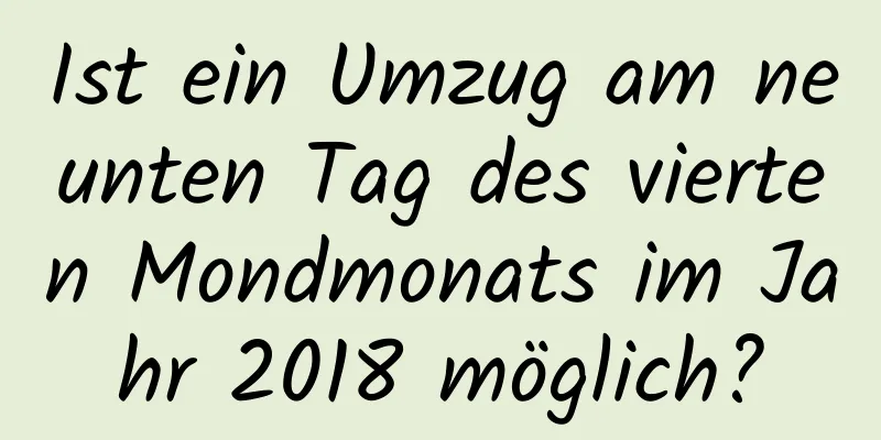 Ist ein Umzug am neunten Tag des vierten Mondmonats im Jahr 2018 möglich?