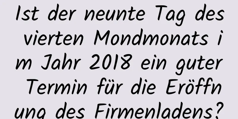 Ist der neunte Tag des vierten Mondmonats im Jahr 2018 ein guter Termin für die Eröffnung des Firmenladens?