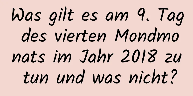 Was gilt es am 9. Tag des vierten Mondmonats im Jahr 2018 zu tun und was nicht?