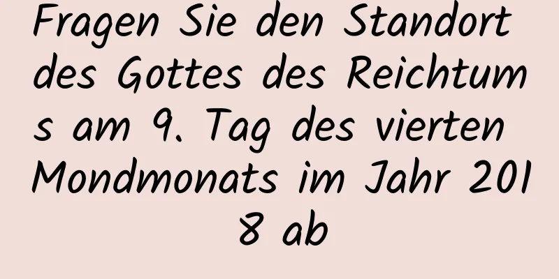 Fragen Sie den Standort des Gottes des Reichtums am 9. Tag des vierten Mondmonats im Jahr 2018 ab