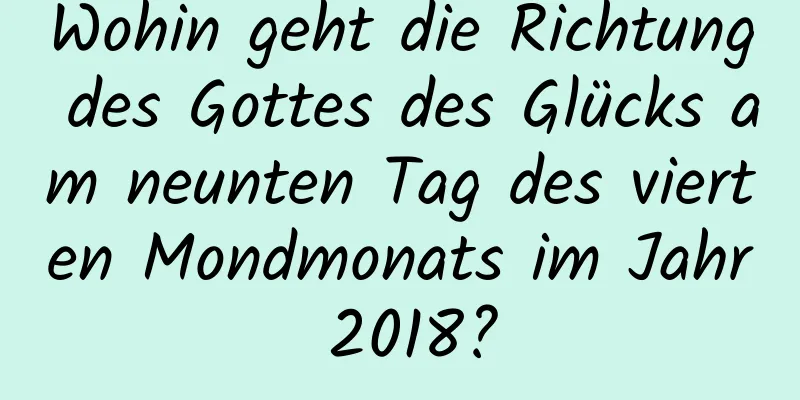 Wohin geht die Richtung des Gottes des Glücks am neunten Tag des vierten Mondmonats im Jahr 2018?