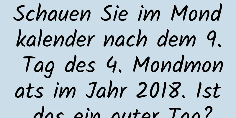 Schauen Sie im Mondkalender nach dem 9. Tag des 4. Mondmonats im Jahr 2018. Ist das ein guter Tag?