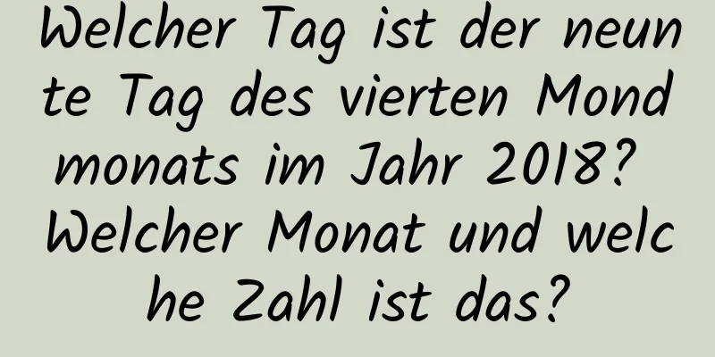 Welcher Tag ist der neunte Tag des vierten Mondmonats im Jahr 2018? Welcher Monat und welche Zahl ist das?