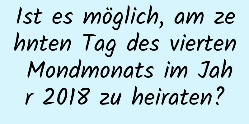 Ist es möglich, am zehnten Tag des vierten Mondmonats im Jahr 2018 zu heiraten?