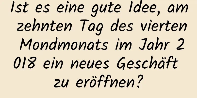 Ist es eine gute Idee, am zehnten Tag des vierten Mondmonats im Jahr 2018 ein neues Geschäft zu eröffnen?