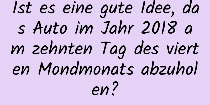 Ist es eine gute Idee, das Auto im Jahr 2018 am zehnten Tag des vierten Mondmonats abzuholen?