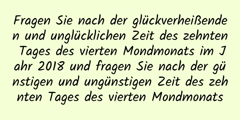 Fragen Sie nach der glückverheißenden und unglücklichen Zeit des zehnten Tages des vierten Mondmonats im Jahr 2018 und fragen Sie nach der günstigen und ungünstigen Zeit des zehnten Tages des vierten Mondmonats