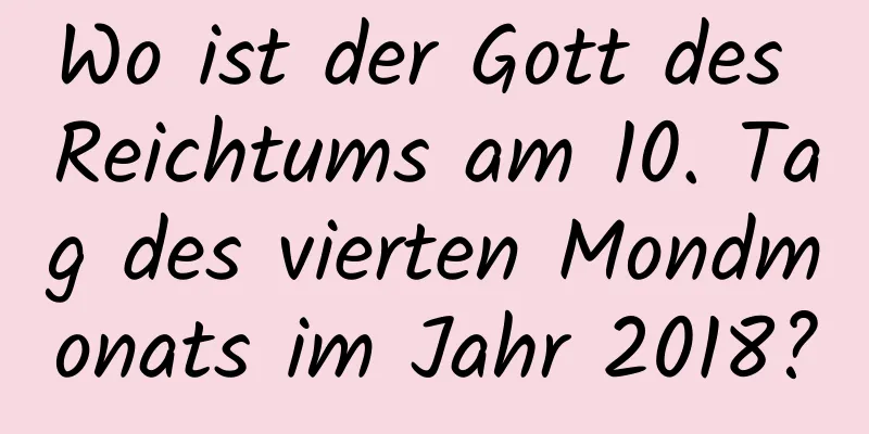 Wo ist der Gott des Reichtums am 10. Tag des vierten Mondmonats im Jahr 2018?