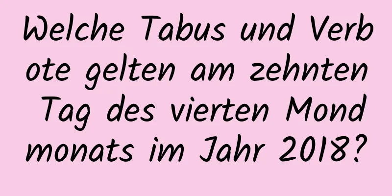 Welche Tabus und Verbote gelten am zehnten Tag des vierten Mondmonats im Jahr 2018?