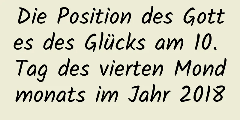 Die Position des Gottes des Glücks am 10. Tag des vierten Mondmonats im Jahr 2018