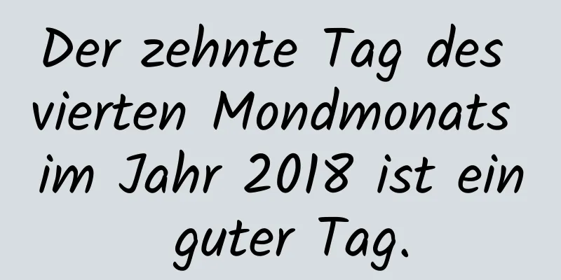 Der zehnte Tag des vierten Mondmonats im Jahr 2018 ist ein guter Tag.