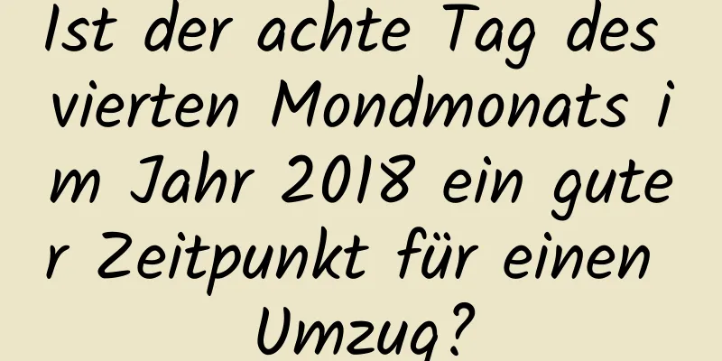 Ist der achte Tag des vierten Mondmonats im Jahr 2018 ein guter Zeitpunkt für einen Umzug?