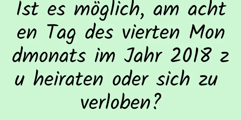 Ist es möglich, am achten Tag des vierten Mondmonats im Jahr 2018 zu heiraten oder sich zu verloben?