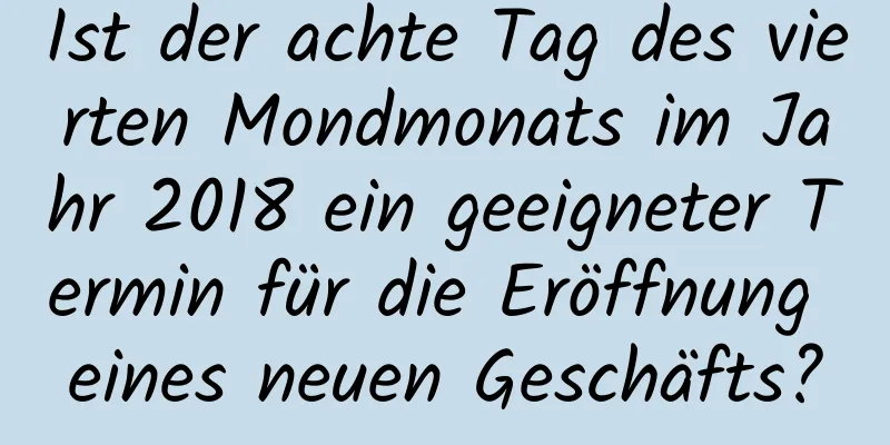 Ist der achte Tag des vierten Mondmonats im Jahr 2018 ein geeigneter Termin für die Eröffnung eines neuen Geschäfts?