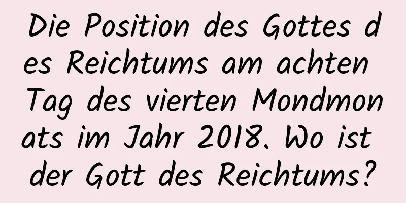 Die Position des Gottes des Reichtums am achten Tag des vierten Mondmonats im Jahr 2018. Wo ist der Gott des Reichtums?